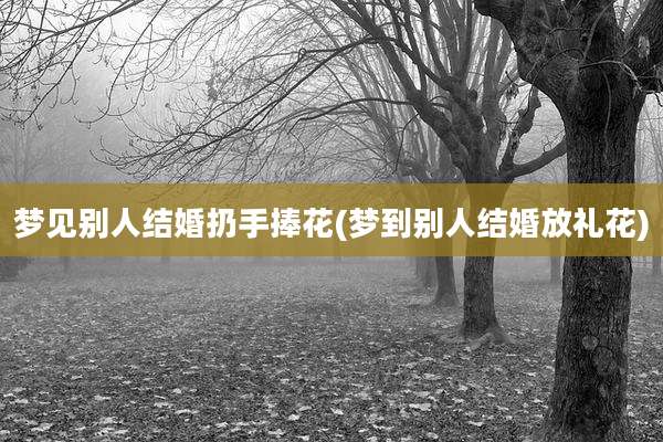 梦见别人结婚扔手捧花(梦到别人结婚放礼花)