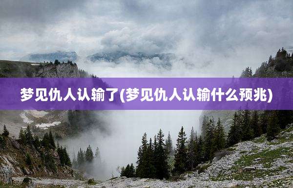 梦见仇人认输了(梦见仇人认输什么预兆)