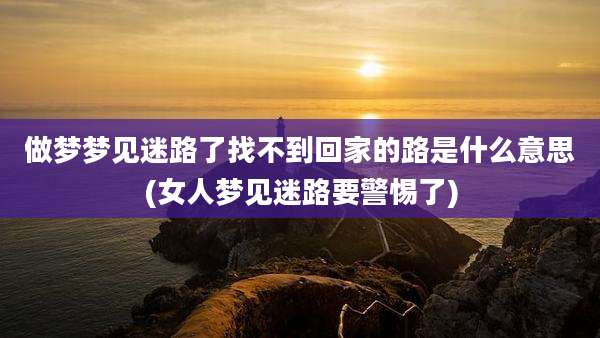 做梦梦见迷路了找不到回家的路是什么意思(女人梦见迷路要警惕了)