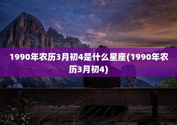 1990年农历3月初4是什么星座(1990年农历3月初4)