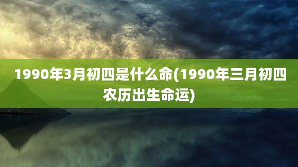 1990年3月初四是什么命(1990年三月初四农历出生命运)