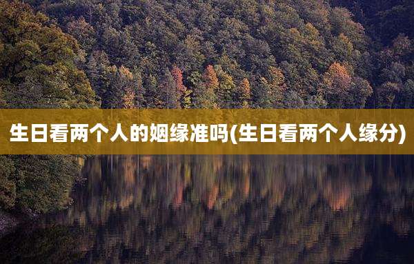 生日看两个人的姻缘准吗(生日看两个人缘分)