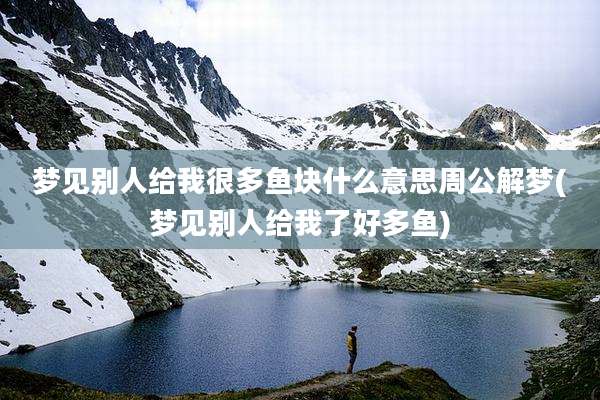 梦见别人给我很多鱼块什么意思周公解梦(梦见别人给我了好多鱼)