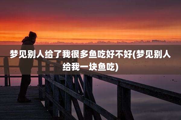 梦见别人给了我很多鱼吃好不好(梦见别人给我一块鱼吃)