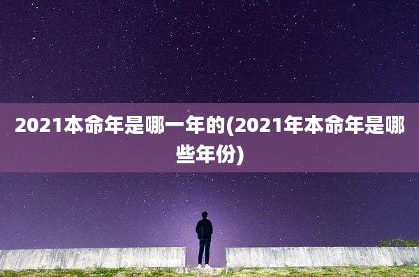 2021本命年是哪一年的(2021年本命年是哪些年份)