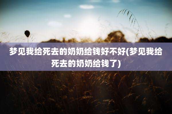 梦见我给死去的奶奶给钱好不好(梦见我给死去的奶奶给钱了)