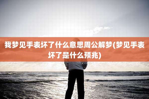 我梦见手表坏了什么意思周公解梦(梦见手表坏了是什么预兆)