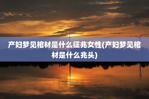 产妇梦见棺材是什么征兆女性(产妇梦见棺材是什么兆头)