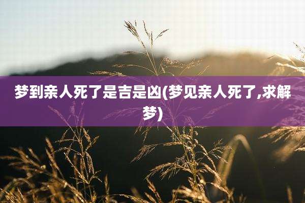 梦到亲人死了是吉是凶(梦见亲人死了,求解梦)
