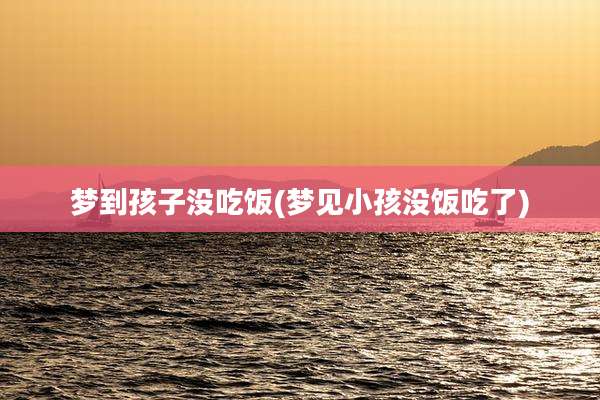梦到孩子没吃饭(梦见小孩没饭吃了)
