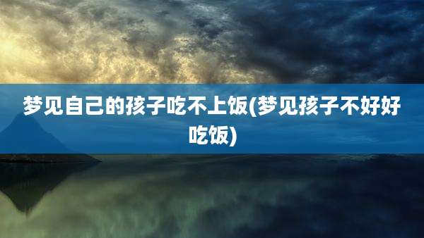 梦见自己的孩子吃不上饭(梦见孩子不好好吃饭)