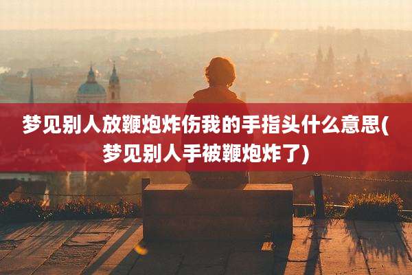 梦见别人放鞭炮炸伤我的手指头什么意思(梦见别人手被鞭炮炸了)