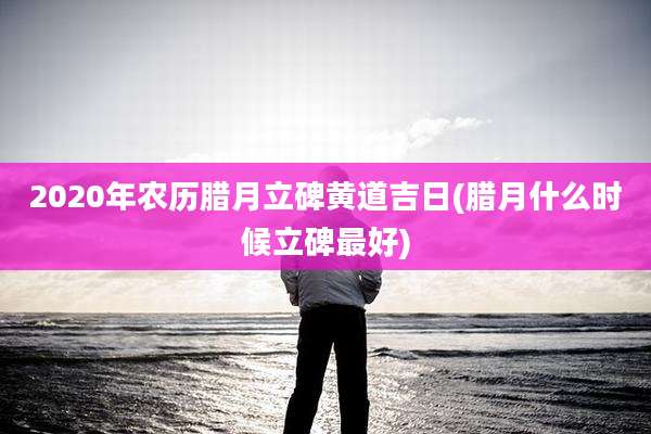 2020年农历腊月立碑黄道吉日(腊月什么时候立碑最好)