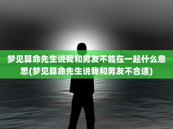 梦见算命先生说我和男友不能在一起什么意思(梦见算命先生说我和男友不合适)