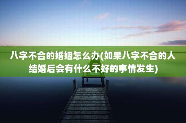 八字不合的婚姻怎么办(如果八字不合的人结婚后会有什么不好的事情发生)