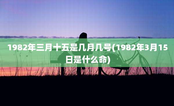1982年三月十五是几月几号(1982年3月15日是什么命)