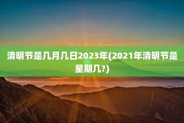 清明节是几月几日2023年(2021年清明节是星期几?)