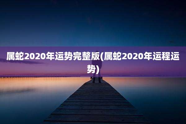 属蛇2020年运势完整版(属蛇2020年运程运势)