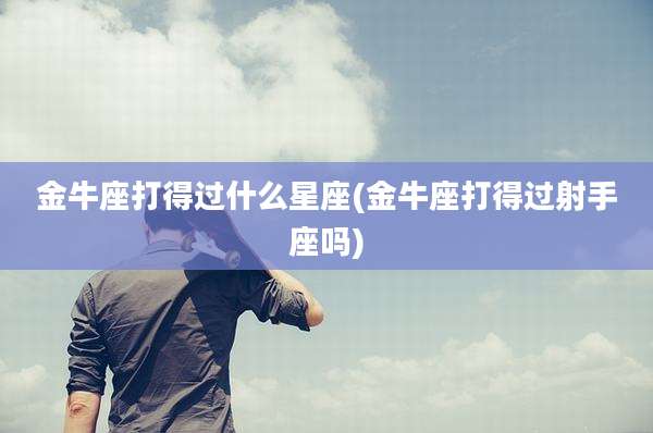 金牛座打得过什么星座(金牛座打得过射手座吗)
