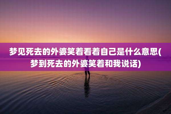 梦见死去的外婆笑着看着自己是什么意思(梦到死去的外婆笑着和我说话)