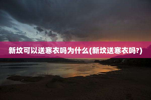 新坟可以送寒衣吗为什么(新坟送寒衣吗?)