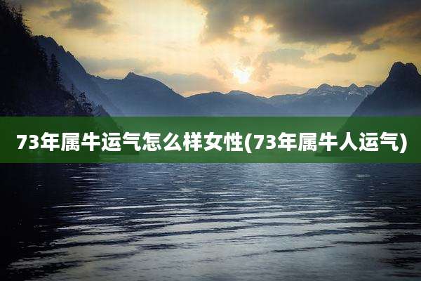 73年属牛运气怎么样女性(73年属牛人运气)