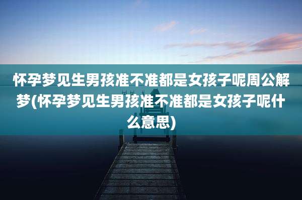 怀孕梦见生男孩准不准都是女孩子呢周公解梦(怀孕梦见生男孩准不准都是女孩子呢什么意思)