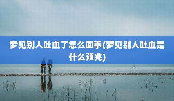 梦见别人吐血了怎么回事(梦见别人吐血是什么预兆)