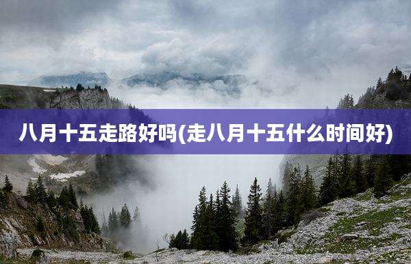 八月十五走路好吗(走八月十五什么时间好)