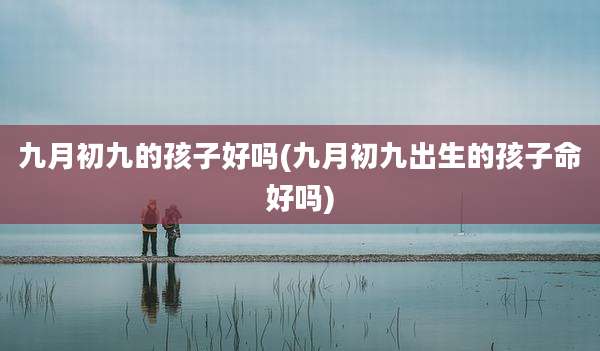 九月初九的孩子好吗(九月初九出生的孩子命好吗)
