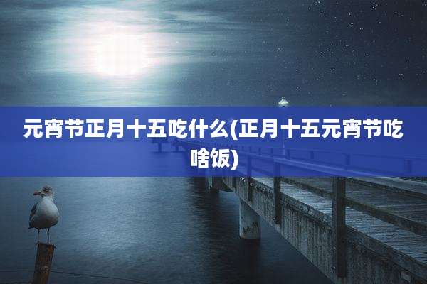 元宵节正月十五吃什么(正月十五元宵节吃啥饭)