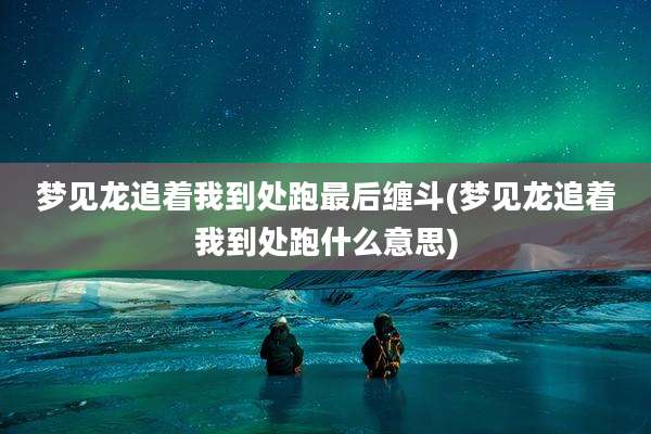 梦见龙追着我到处跑最后缠斗(梦见龙追着我到处跑什么意思)