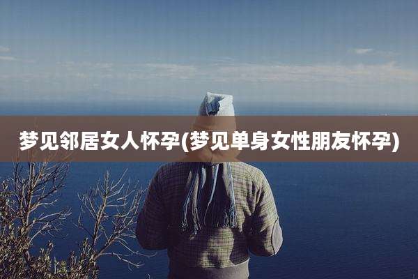 梦见邻居女人怀孕(梦见单身女性朋友怀孕)