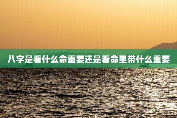 八字是看什么命重要还是看命里带什么重要