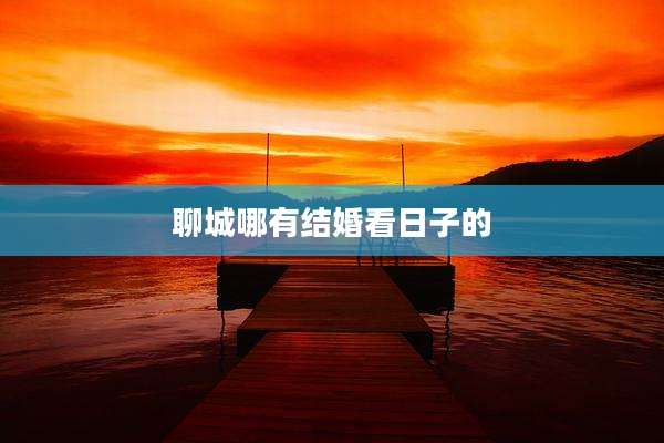 聊城哪有结婚看日子的