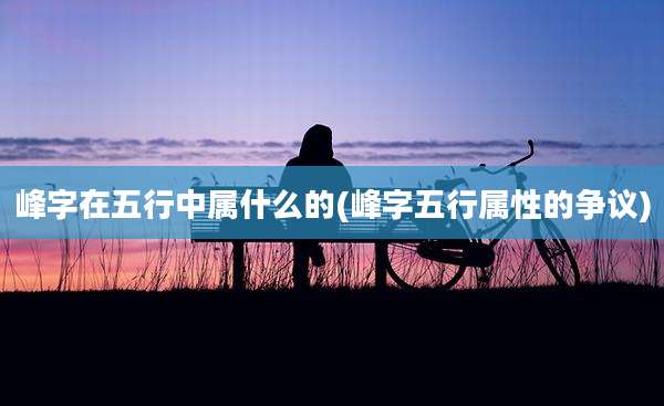 峰字在五行中属什么的(峰字五行属性的争议)