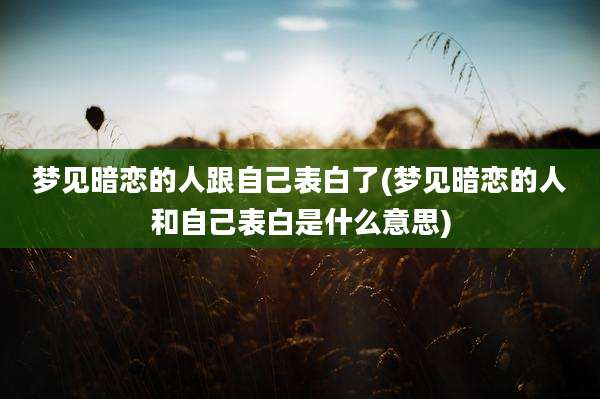 梦见暗恋的人跟自己表白了(梦见暗恋的人和自己表白是什么意思)