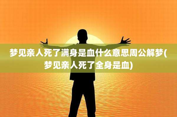 梦见亲人死了满身是血什么意思周公解梦(梦见亲人死了全身是血)