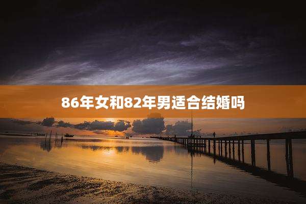 86年女和82年男适合结婚吗