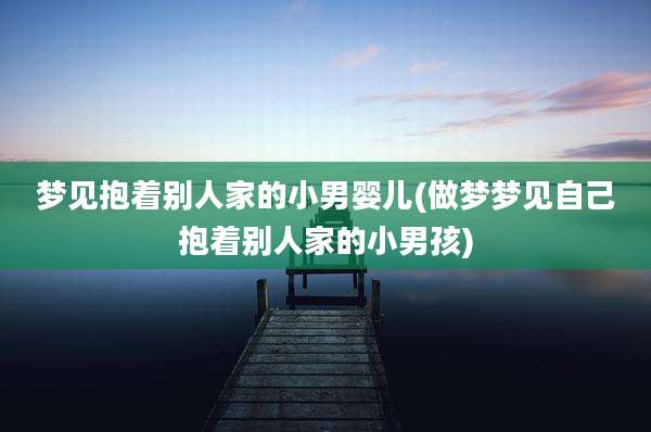 梦见抱着别人家的小男婴儿(做梦梦见自己抱着别人家的小男孩)