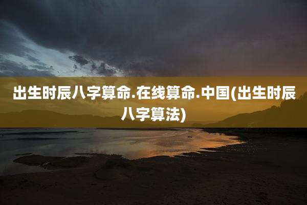 出生时辰八字算命.在线算命.中国(出生时辰八字算法)