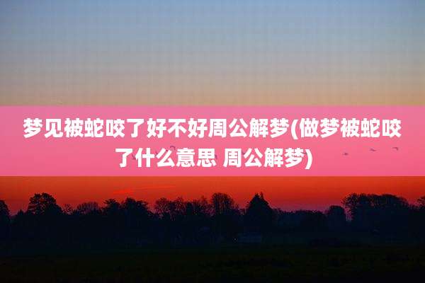 梦见被蛇咬了好不好周公解梦(做梦被蛇咬了什么意思 周公解梦)