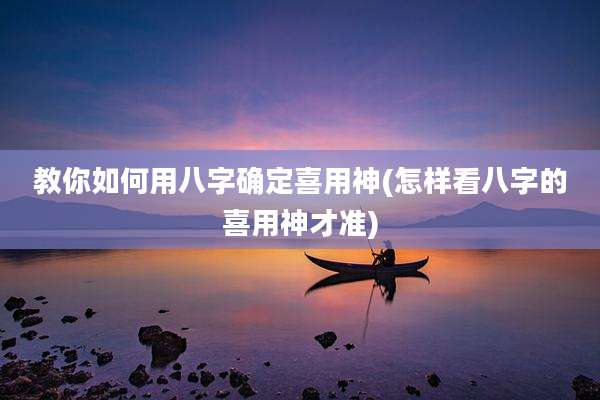 教你如何用八字确定喜用神(怎样看八字的喜用神才准)