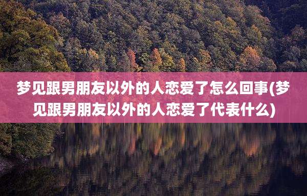 梦见跟男朋友以外的人恋爱了怎么回事(梦见跟男朋友以外的人恋爱了代表什么)