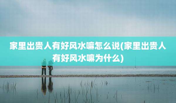 家里出贵人有好风水嘛怎么说(家里出贵人有好风水嘛为什么)