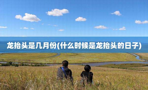 龙抬头是几月份(什么时候是龙抬头的日子)