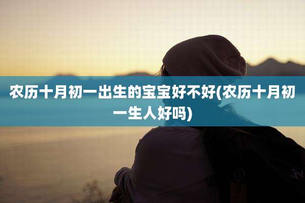 农历十月初一出生的宝宝好不好(农历十月初一生人好吗)