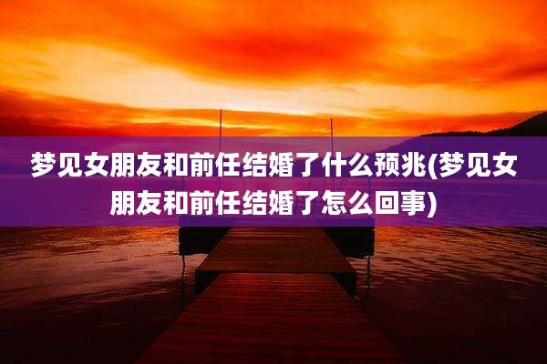 梦见女朋友和前任结婚了什么预兆(梦见女朋友和前任结婚了怎么回事)
