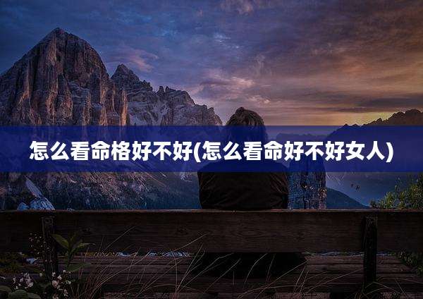 怎么看命格好不好(怎么看命好不好女人)