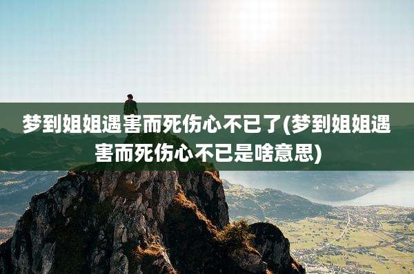 梦到姐姐遇害而死伤心不已了(梦到姐姐遇害而死伤心不已是啥意思)